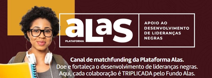 Imagem da edição 2025 do matchfunding da Plataforma Alas. Há, à esquerda, a imagem de uma jovem negra (ela tem cabelos crespos curtos, usa óculos de acetato, está com headset na altura do pescoço, usa uma mochila, camiseta cinza e segura uma pasta amarela e um caderno. A imagem tem predominância da cor grená e tem detalhes em amarelo, conta com o logo da Plataforma Alas em branco e tem a mensagem: "Canal do matchfunding da Plataforma Alas. Doe e fortaleça o desenvolvimento de lideranças negras. Aqui, cada colaboração é TRIPLICADA PELO Fundo Alas."