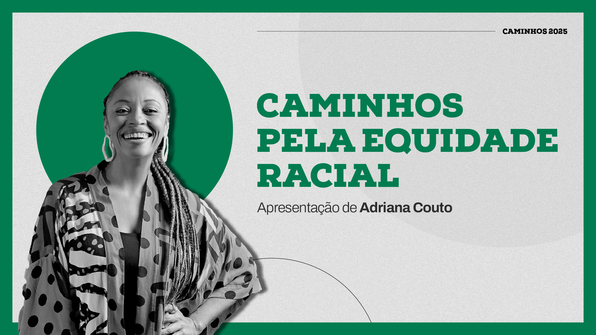 Thumb da temporada 4 da websérie 'Caminhos pela Equidade Racial'. A imagem tem predominância da cor cinza e apresenta uma imagem em preto e branco da jornalista Adriana Couto à esquerda - a foto dela está à frente de uma esfera verde. Há, no canto superior direito, a mensagem 'Caminhos 2025' e, ao centro, a frase 'Desafios do tema equidade racial'. Finalmente, aparece abaixo, no canto inferior direito, o logo da Fundação Tide Setubal.